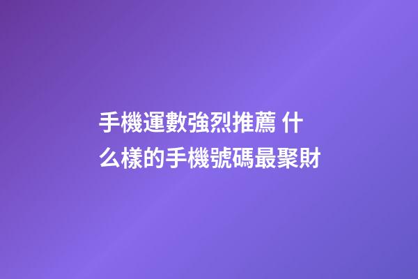 手機運數強烈推薦 什么樣的手機號碼最聚財